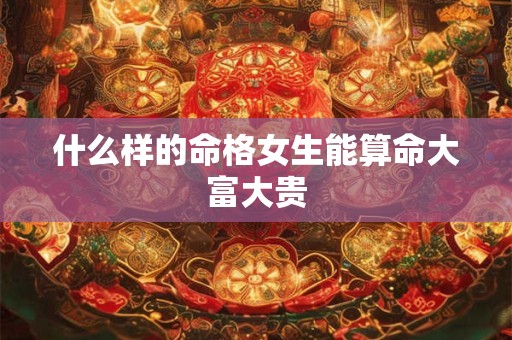 什么样的命格女生能算命大富大贵