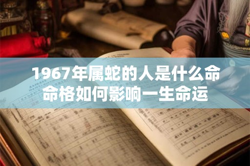 1967年属蛇的人是什么命命格如何影响一生命运
