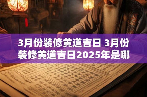 3月份装修黄道吉日 3月份装修黄道吉日2025年是哪天