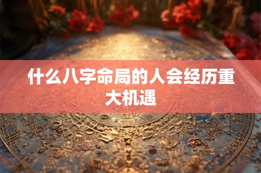 什么八字命局的人会经历重大机遇