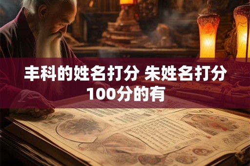 丰科的姓名打分 朱姓名打分100分的有