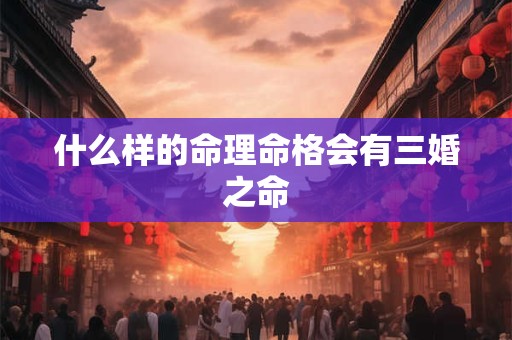 什么样的命理命格会有三婚之命