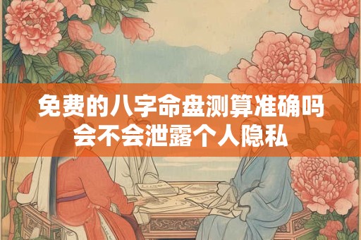 免费的八字命盘测算准确吗会不会泄露个人隐私