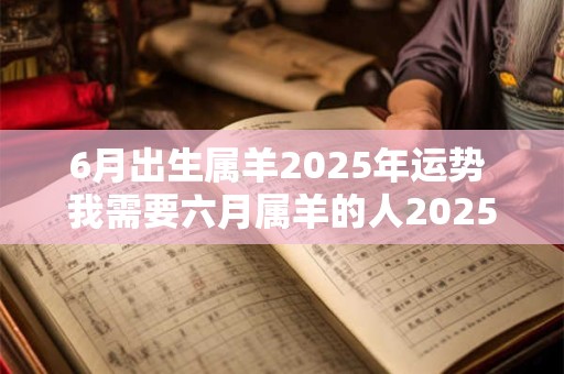 6月出生属羊2025年运势 我需要六月属羊的人2025年的运程