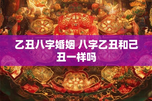 乙丑八字婚姻 八字乙丑和己丑一样吗