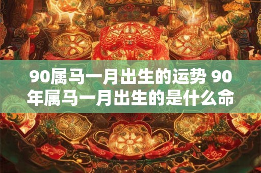 90属马一月出生的运势 90年属马一月出生的是什么命
