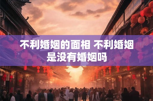 不利婚姻的面相 不利婚姻是没有婚姻吗