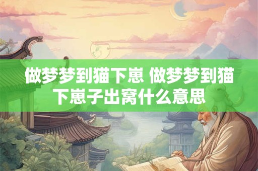 做梦梦到猫下崽 做梦梦到猫下崽子出窝什么意思 做梦梦到猫下崽 做梦梦到猫下崽子出窝什么意思