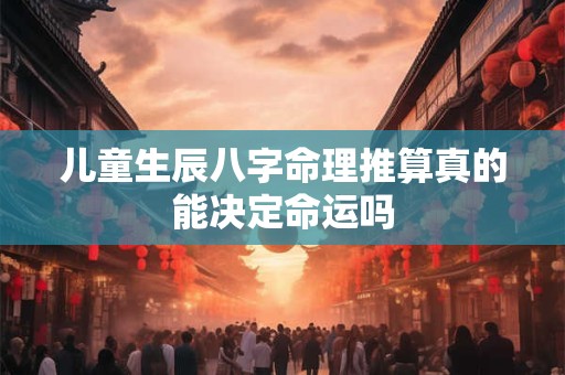 儿童生辰八字命理推算真的能决定命运吗