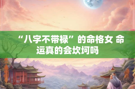 “八字不带禄”的命格女 命运真的会坎坷吗