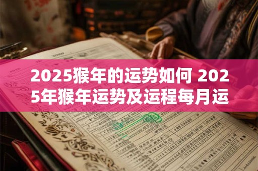 2025猴年的运势如何 2025年猴年运势及运程每月运程