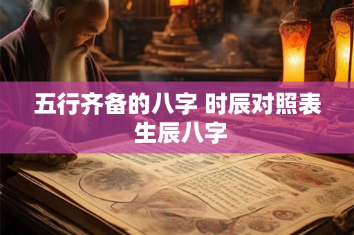 五行齐备的八字 时辰对照表 生辰八字