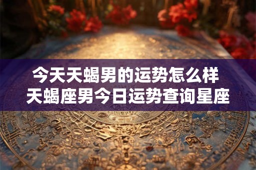 今天天蝎男的运势怎么样 天蝎座男今日运势查询星座屋 今天天蝎男的运势怎么样 天蝎座男今日运势查询星座屋