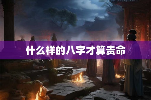 什么样的八字才算贵命