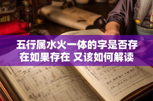 五行属水火一体的字是否存在如果存在 又该如何解读其含义