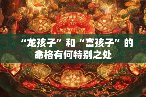 “龙孩子”和“富孩子”的命格有何特别之处