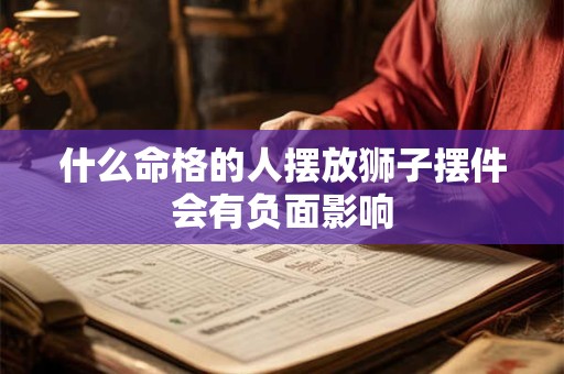 什么命格的人摆放狮子摆件会有负面影响