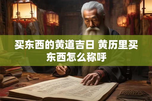 买东西的黄道吉日 黄历里买东西怎么称呼