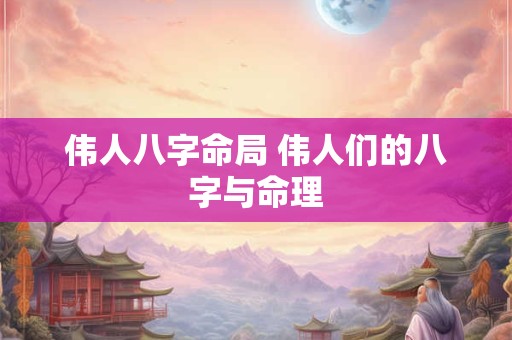 伟人八字命局 伟人们的八字与命理