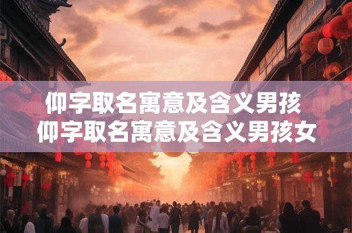 仰字取名寓意及含义男孩 仰字取名寓意及含义男孩女孩