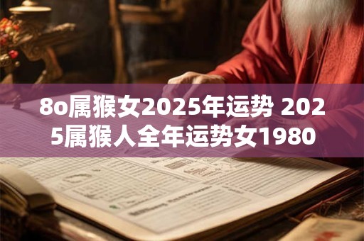8o属猴女2025年运势 2025属猴人全年运势女1980 8o属猴女2025年运势 2025属猴人全年运势女1980
