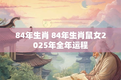 84年生肖 84年生肖鼠女2025年全年运程