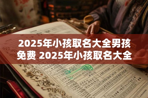 2025年小孩取名大全男孩免费 2025年小孩取名大全男孩免费起名