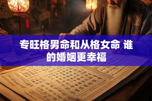 专旺格男命和从格女命 谁的婚姻更幸福