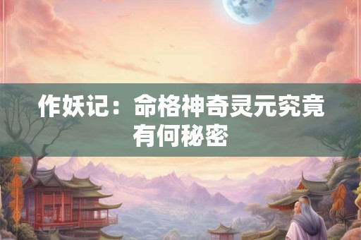 作妖记：命格神奇灵元究竟有何秘密
