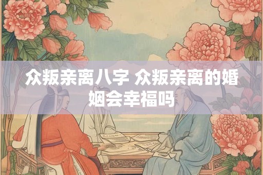 众叛亲离八字 众叛亲离的婚姻会幸福吗