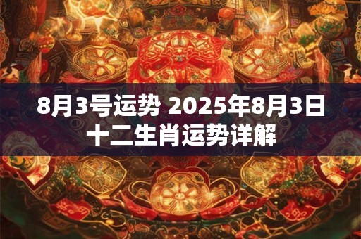 8月3号运势 2025年8月3日十二生肖运势详解 8月3号运势 2025年8月3日十二生肖运势详解
