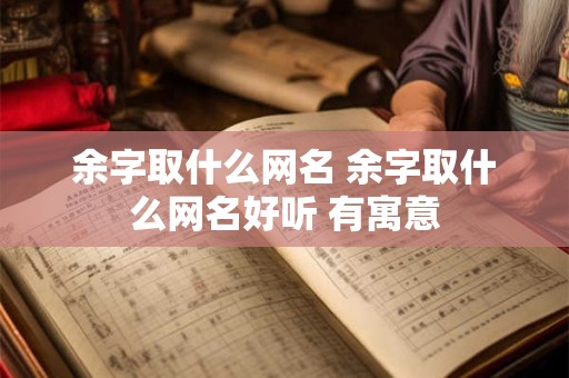 余字取什么网名 余字取什么网名好听 有寓意
