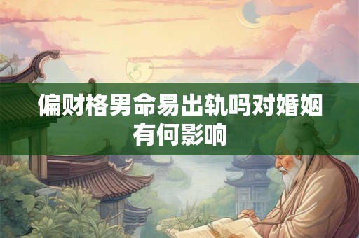 偏财格男命易出轨吗对婚姻有何影响