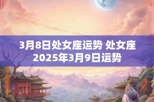 3月8日处女座运势 处女座2025年3月9日运势