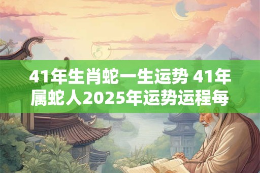 41年生肖蛇一生运势 41年属蛇人2025年运势运程每月运程