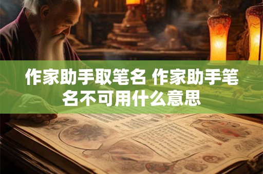 作家助手取笔名 作家助手笔名不可用什么意思