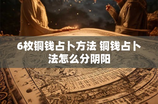 6枚铜钱占卜方法 铜钱占卜法怎么分阴阳
