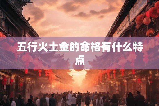 五行火土金的命格有什么特点