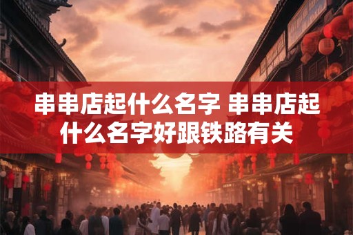 串串店起什么名字 串串店起什么名字好跟铁路有关