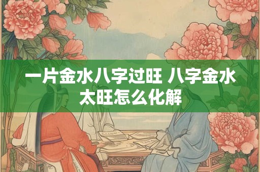 一片金水八字过旺 八字金水太旺怎么化解