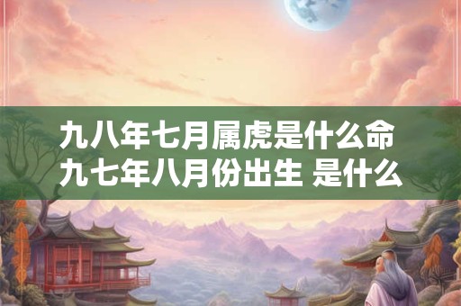 九八年七月属虎是什么命 九七年八月份出生 是什么命