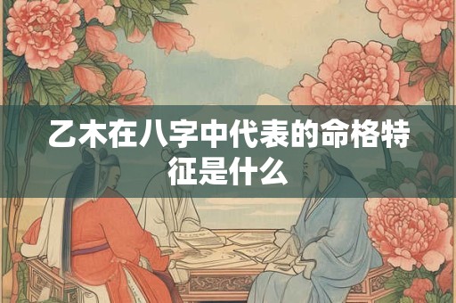 乙木在八字中代表的命格特征是什么