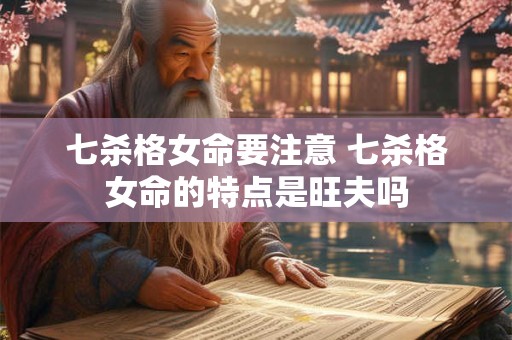 七杀格女命要注意 七杀格女命的特点是旺夫吗