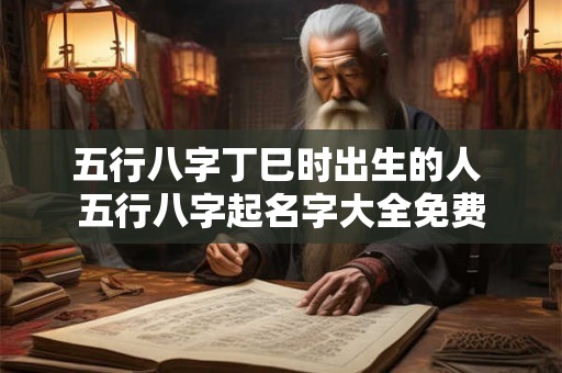 五行八字丁巳时出生的人 五行八字起名字大全免费