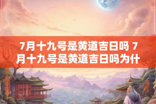 7月十九号是黄道吉日吗 7月十九号是黄道吉日吗为什么