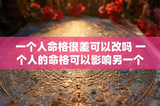 一个人命格很差可以改吗 一个人的命格可以影响另一个人的命格吗