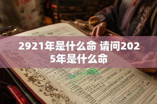 2921年是什么命 请问2025年是什么命