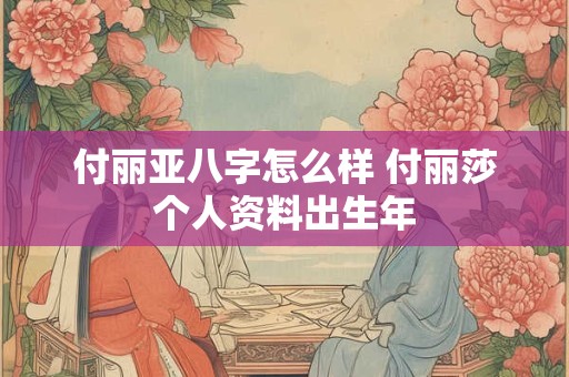 付丽亚八字怎么样 付丽莎个人资料出生年