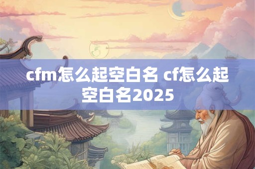 cfm怎么起空白名 cf怎么起空白名2025