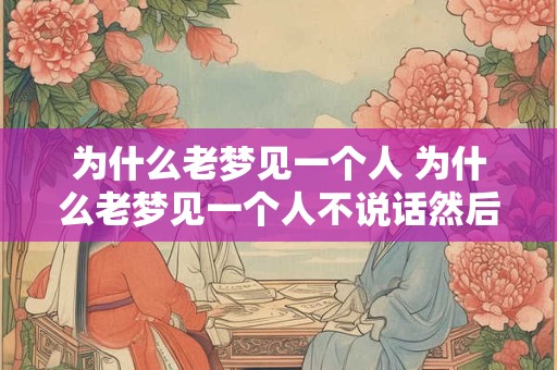 为什么老梦见一个人 为什么老梦见一个人不说话然后又消失了